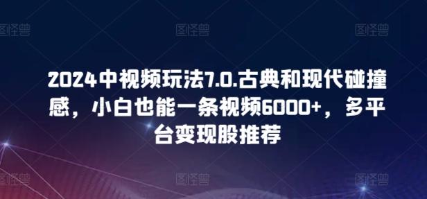 2024中视频玩法7.0.古典和现代碰撞感，小白也能一条视频6000+，多平台变现【揭秘】-优创项目网