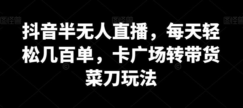 抖音半无人直播，每天轻松几百单，卡广场转带货菜刀玩法【揭秘】-优创项目网