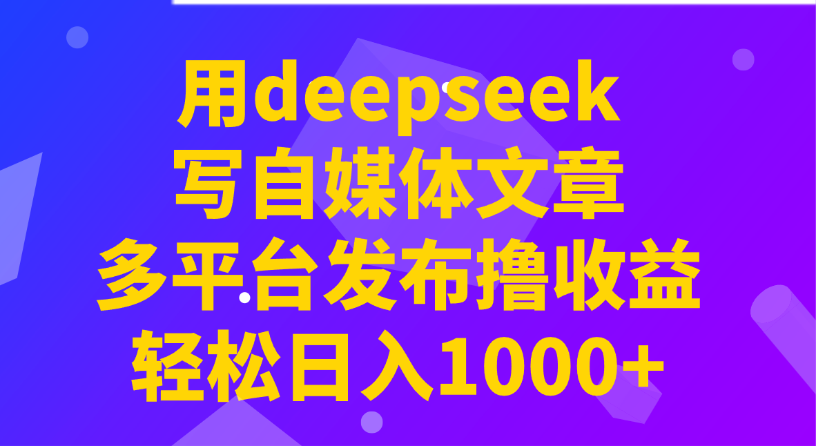 用deepseek写自媒体文章，多平台发布撸收益，轻松日入1000+！-优创项目网