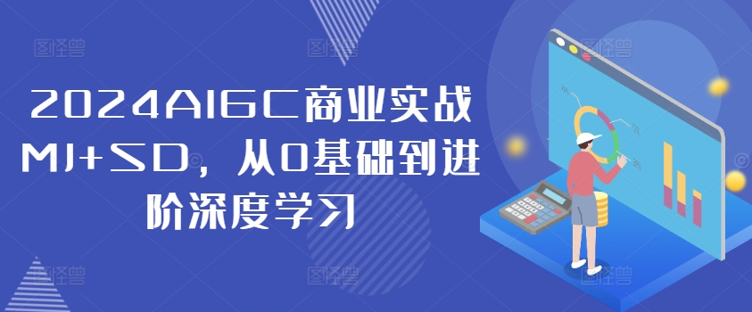 2024AIGC商业实战MJ+SD，从0基础到进阶深度学习-优创项目网