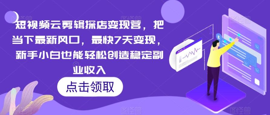 短视频云剪辑探店变现营，把当下最新风口，最快7天变现，新手小白也能轻松创造稳定副业收入-优创项目网
