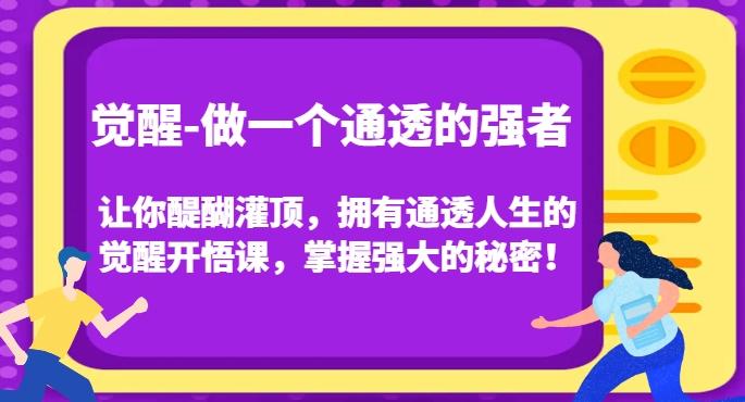 觉醒-做一个通透的强者，让你醍醐灌顶，拥有通透人生的觉醒开悟课，掌握强大的秘密！-优创项目网