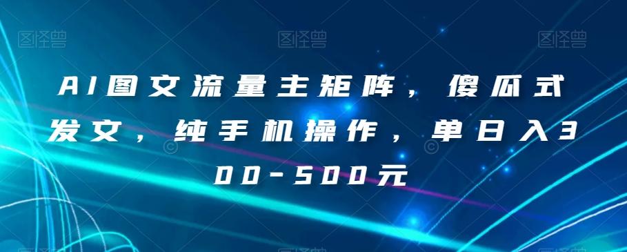 AI图文流量主矩阵，傻瓜式发文，纯手机操作，单日入300-500元【揭秘】-优创项目网