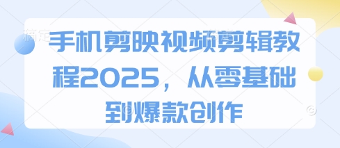 手机剪映视频剪辑教程2025，从零基础到爆款创作-优创项目网