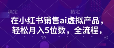 小红书销售ai虚拟产品，轻松月入5位数，全流程，超细节变现过程，完全无卡点-优创项目网