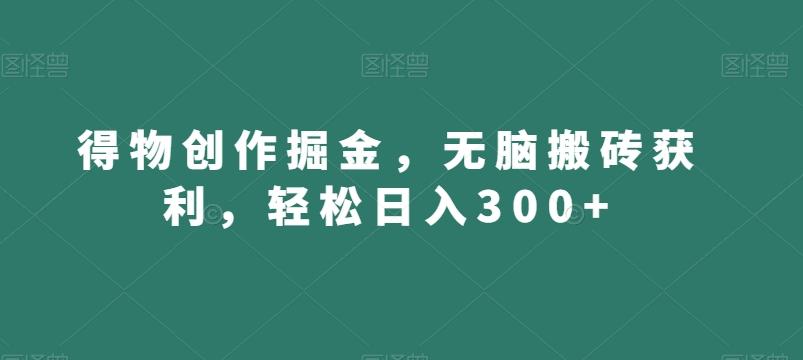 得物创作掘金，无脑搬砖获利，轻松日入300+【揭秘】-优创项目网