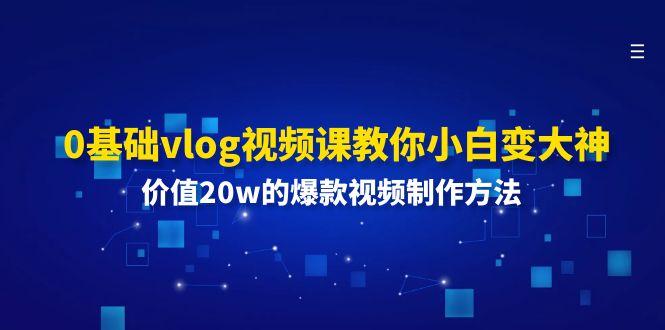 0基础vlog视频课教你小白变大神：价值20w的爆款视频制作方法-优创项目网