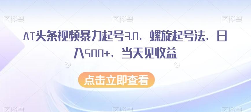 AI头条视频暴力起号3.0，螺旋起号法，日入500+，当天见收益【揭秘】-优创项目网