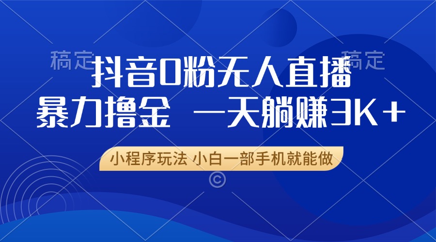 抖音0粉无人直播暴力掘金，一天躺赚3K+，小白一部手机就能做-优创项目网