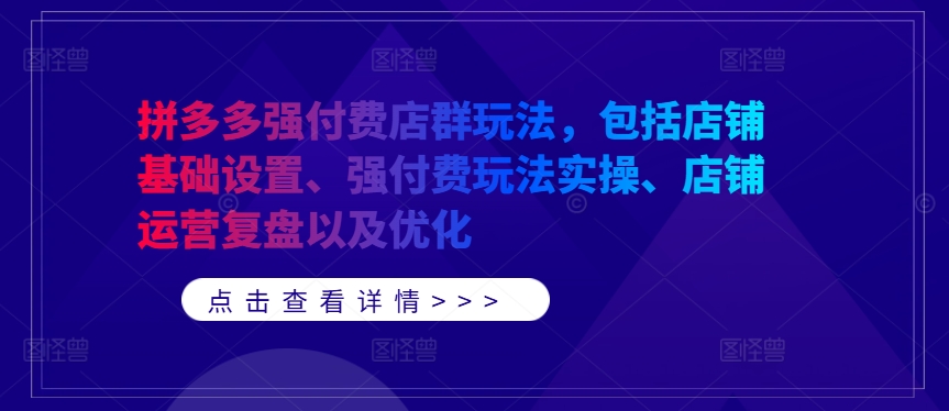 拼多多强付费店群玩法，包括店铺基础设置、强付费玩法实操、店铺运营复盘以及优化-优创项目网