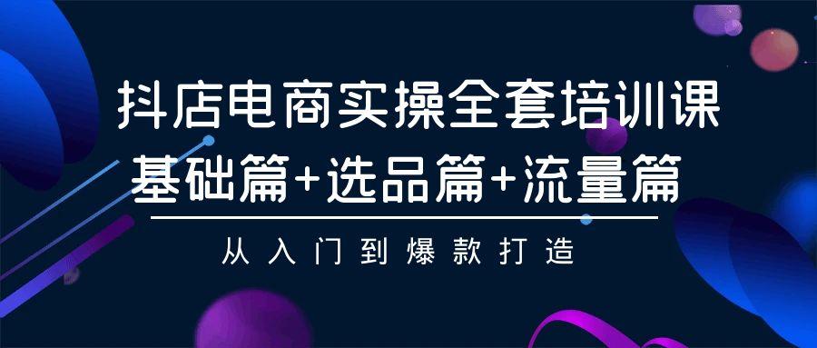 (9604期)抖店电商实操全套培训课：基础篇+选品篇+流量篇，从入门到爆款打造-优创项目网
