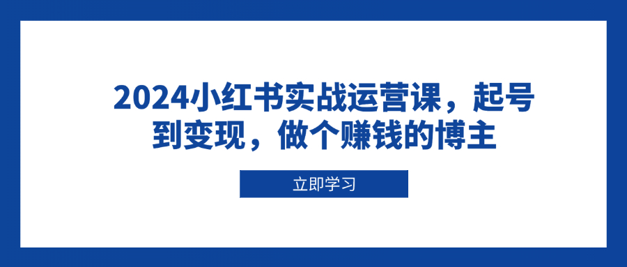 2024小红书实战运营课，起号到变现，做个赚钱的博主-优创项目网