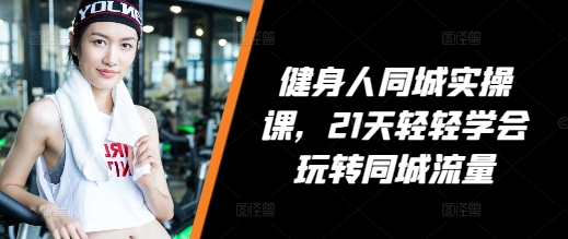 健身人同城实操课，21天轻轻学会玩转同城流量-优创项目网