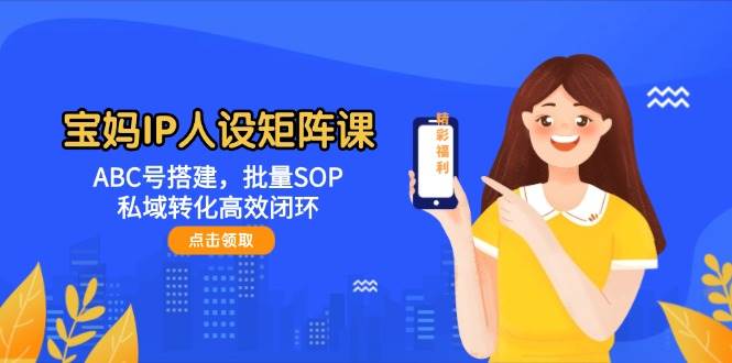 宝妈IP人设矩阵课：ABC号搭建，批量SOP，私域转化高效闭环-优创项目网