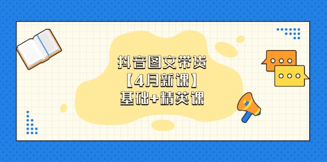 抖音图文带货【4月新课】基础+精英课：0基础小白必学 掌握各赛道带货技巧-优创项目网