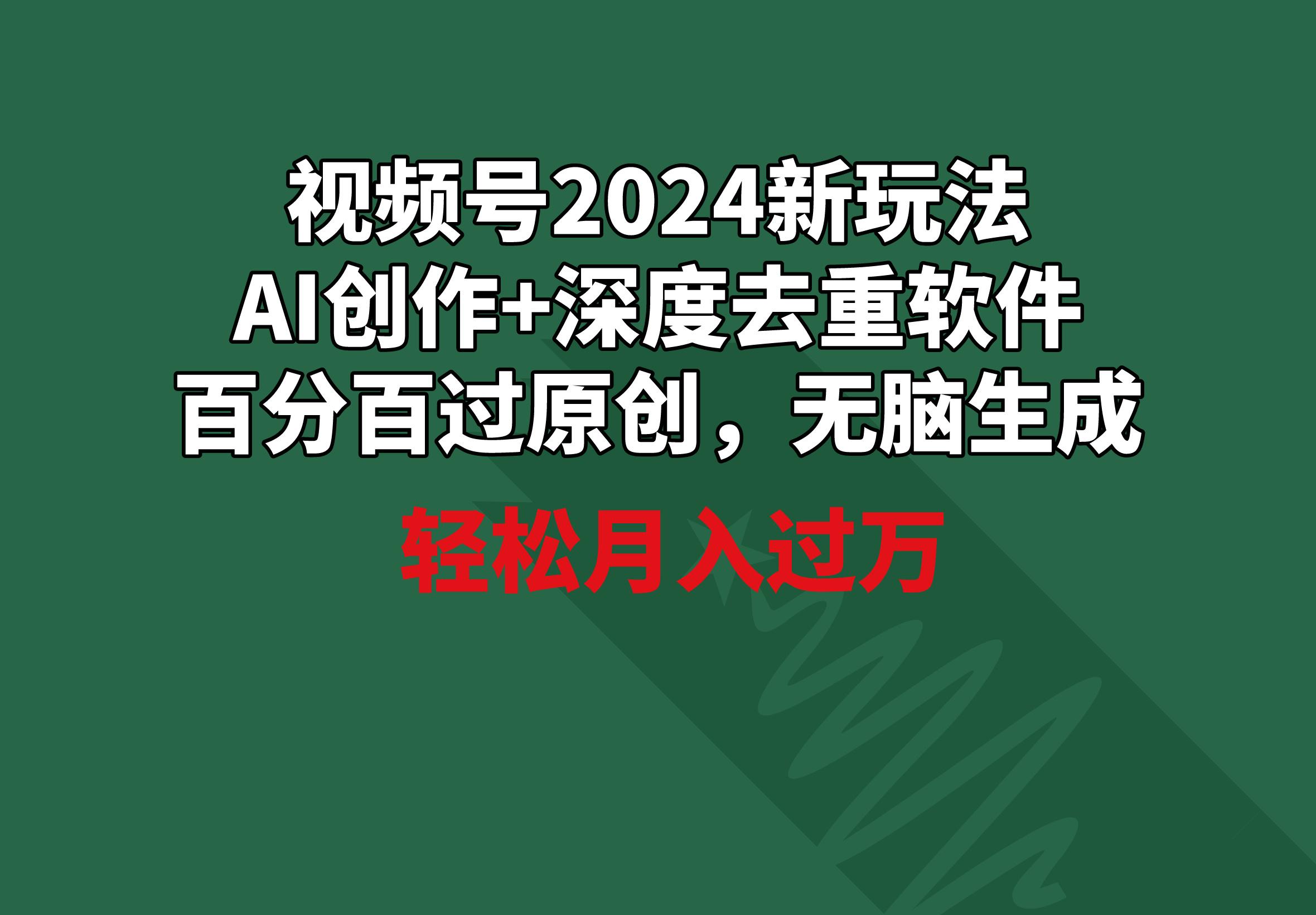 视频号2024新玩法，AI创作+深度去重软件 百分百过原创，无脑生成，月入过万-优创项目网