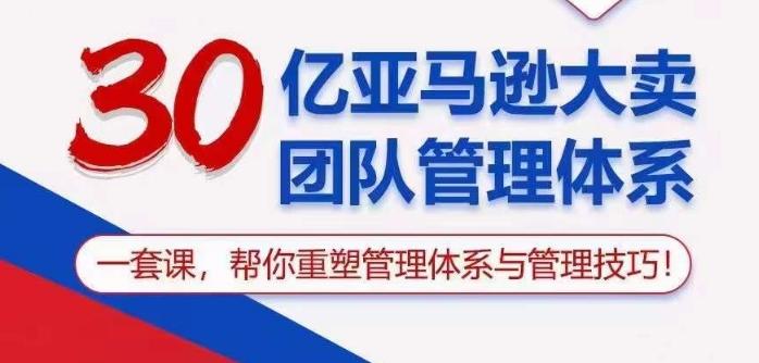 30亿亚马逊大卖团队管理体系，一套课帮你重塑管理体系与管理技巧-优创项目网