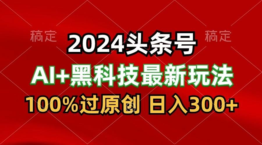 2024最新AI头条+黑科技猛撸收益，100%过原创，三天必起号，每天5分钟，月入1W+-优创项目网