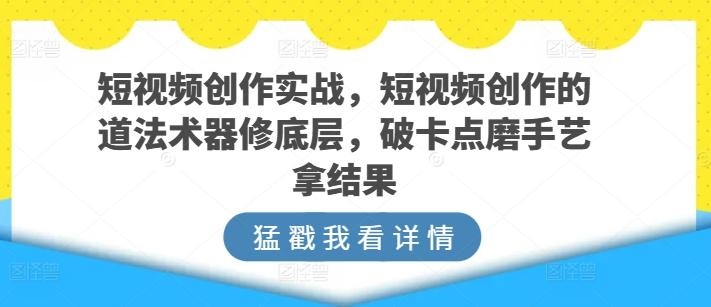 短视频创作实战，短视频创作的道法术器修底层，破卡点磨手艺拿结果-优创项目网