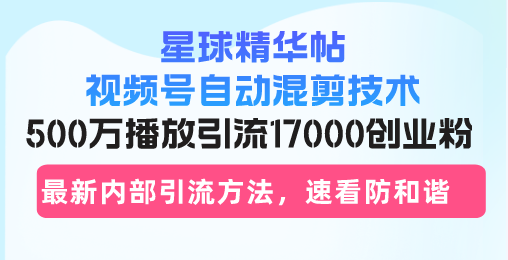 星球精华帖视频号自动混剪技术，500万播放引流17000创业粉，最新内部引…-优创项目网