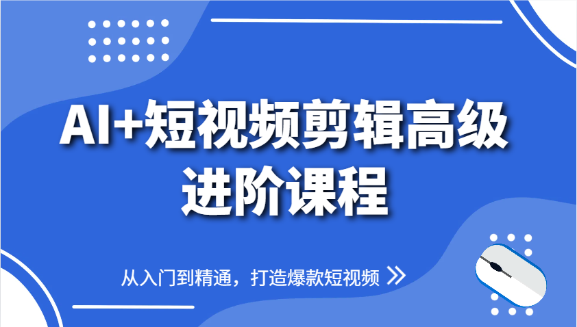 AI+短视频剪辑高级进阶课程，从入门到精通，打造爆款短视频-优创项目网