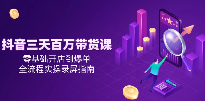 抖音三天百万带货课，零基础开店到爆单，全流程实操录屏指南-优创项目网