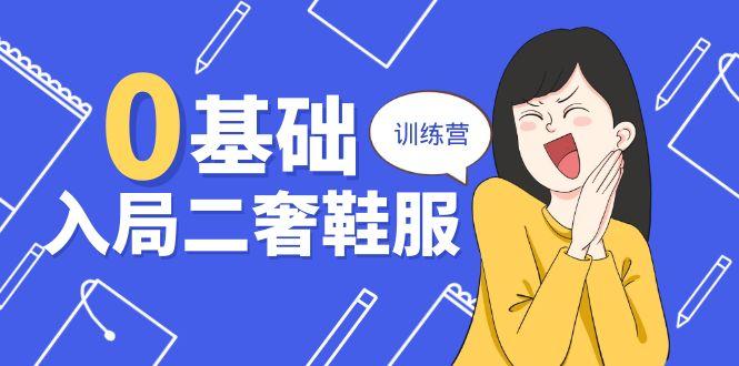 0基础入局-二奢 鞋服训练营，十二年 奢侈品 创业导师分享(20节课-优创项目网