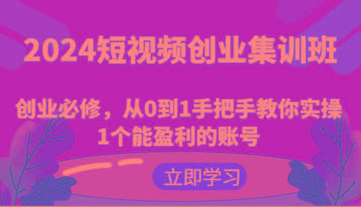 2024短视频创业集训班：创业必修，从0到1手把手教你实操1个能盈利的账号-优创项目网