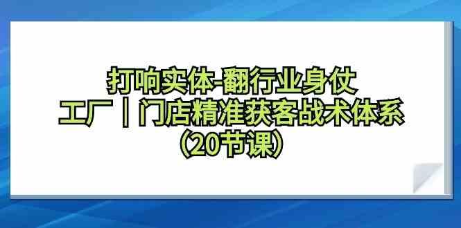 打响实体行业翻身仗，工厂门店精准获客战术体系(20节课)-优创项目网