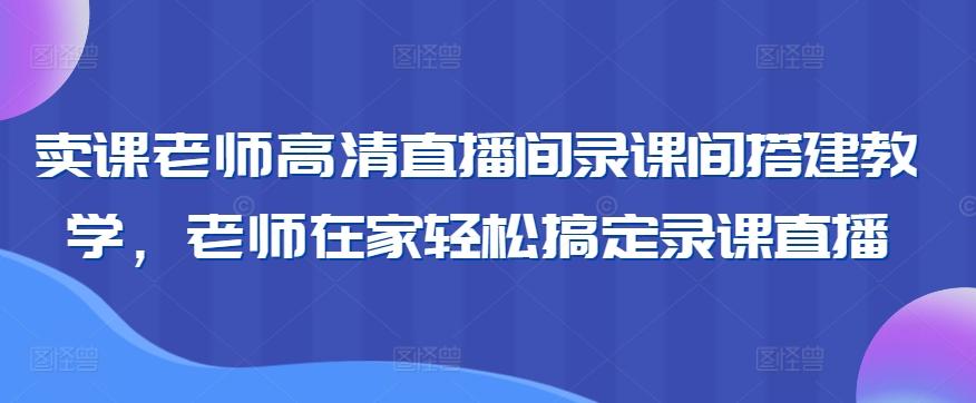 卖课老师高清直播间录课间搭建教学，老师在家轻松搞定录课直播-优创项目网
