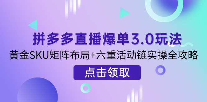 拼多多直播爆单3.0玩法解析，黄金SKU矩阵布局+六重活动链实操全攻略-优创项目网