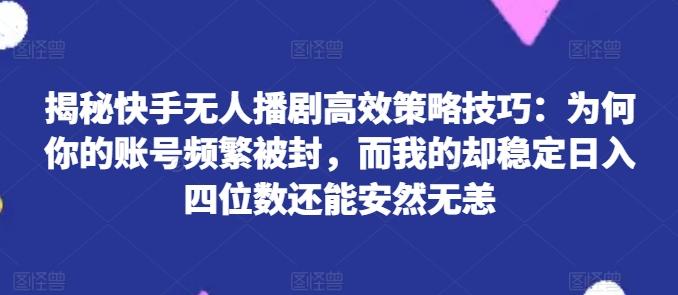 揭秘快手无人播剧高效策略技巧：为何你的账号频繁被封，而我的却稳定日入四位数还能安然无恙【揭秘】-优创项目网