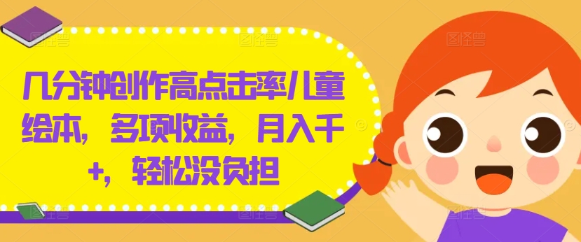 几分钟创作高点击率儿童绘本，多项收益，月入千+，轻松没负担【揭秘】-优创项目网