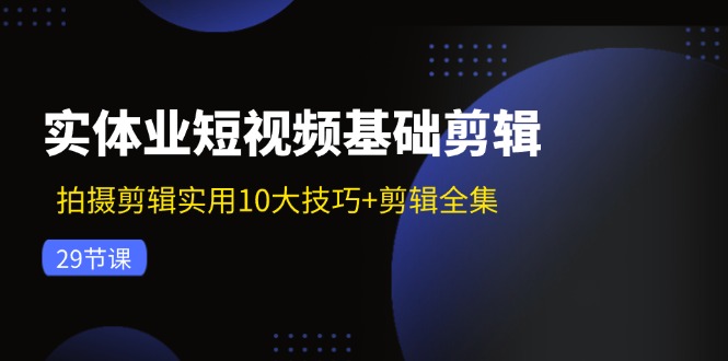 实体业短视频基础剪辑：拍摄剪辑实用10大技巧+剪辑全集(29节-优创项目网