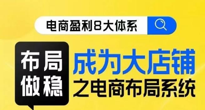 八大体系布局篇·布局做稳，成为大店的电商布局线上课-优创项目网