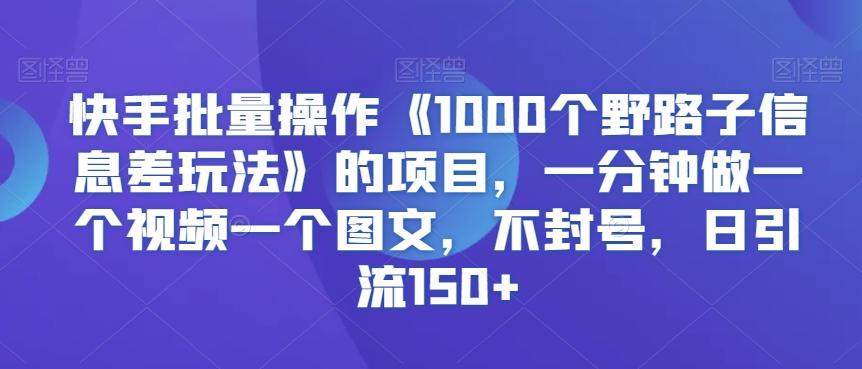 快手批量操作《1000个野路子信息差玩法》的项目，一分钟做一个视频一个图文，不封号，日引流150+【揭秘】-优创项目网