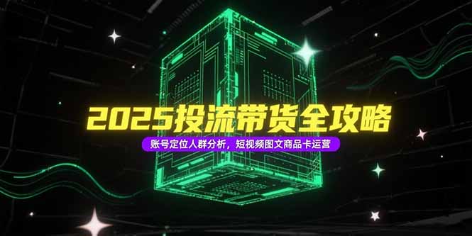 2025投流带货全攻略，账号定位人群分析，短视频图文商品卡运营-优创项目网