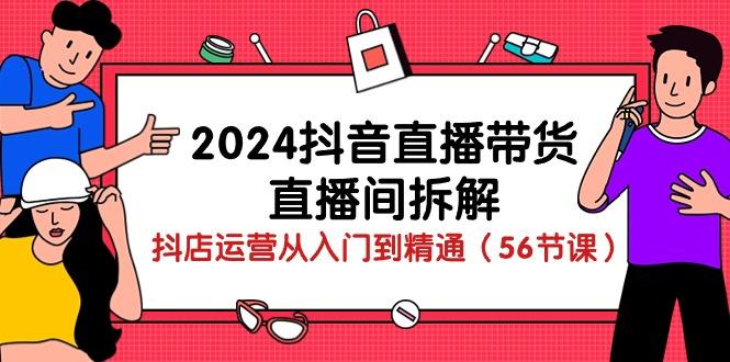 2024抖音直播带货-直播间拆解：抖店运营从入门到精通(56节课-优创项目网