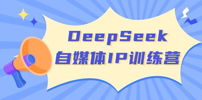 DeepSeek自媒体IP训练营，掌握四位定位法 长板变现模型 开启自媒体新篇章(更新)-优创项目网