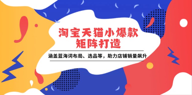 淘宝天猫小爆款矩阵打造：涵盖蓝海词布局、选品等，助力店铺销量飙升-优创项目网
