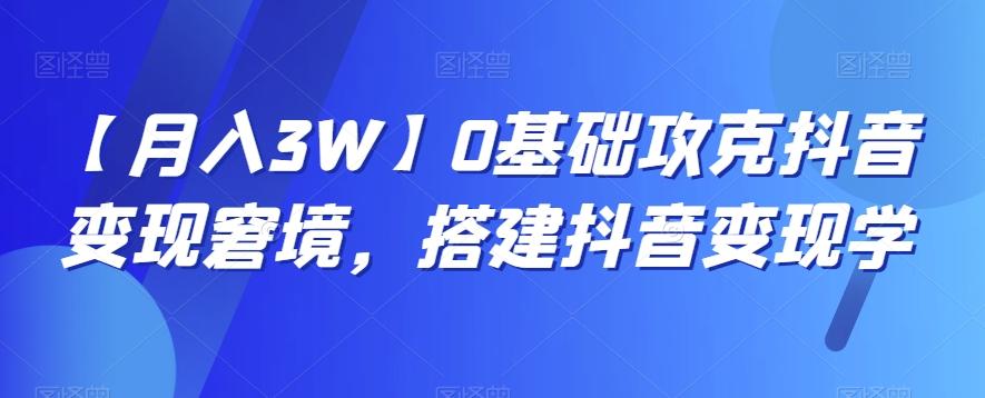 【月入3W】0基础攻克抖音变现窘境，搭建抖音变现学-优创项目网