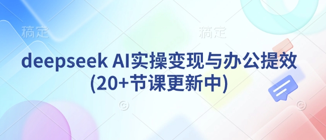 deepseek AI实操变现与办公提效(20+节课更新中)-优创项目网