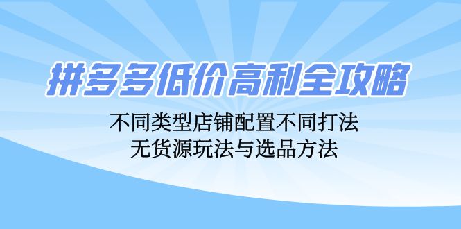 拼多多低价高利全攻略：不同类型店铺配置不同打法，无货源玩法与选品方法-优创项目网