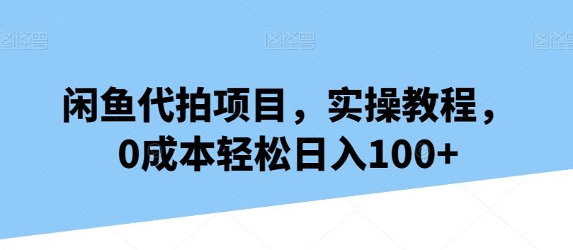 闲鱼代拍项目，实操教程，0成本轻松日入100+-优创项目网