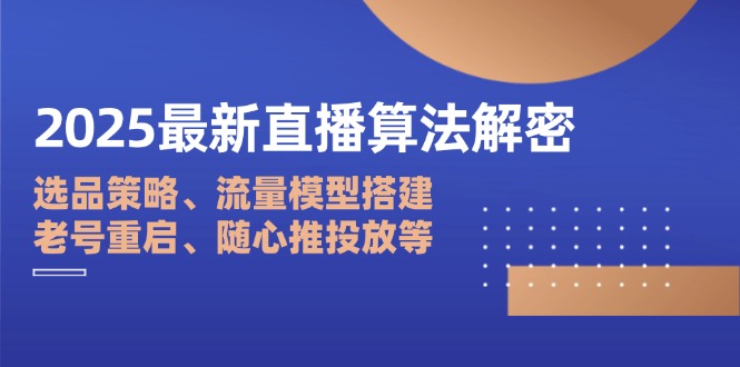 2025最新直播算法解密：选品策略、流量模型搭建、老号重启、随心推投放等-优创项目网