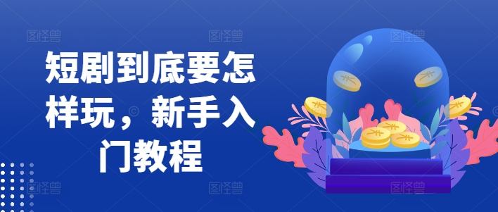 短剧到底要怎样玩，新手入门教程-优创项目网