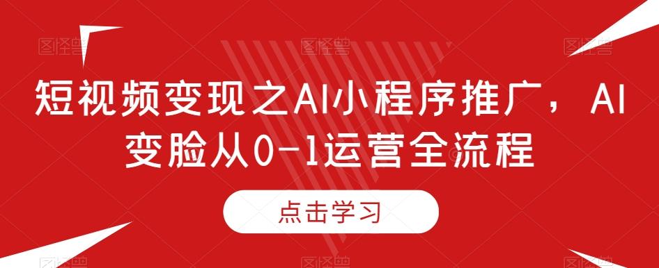 短视频变现之AI小程序推广，AI变脸从0-1运营全流程-优创项目网