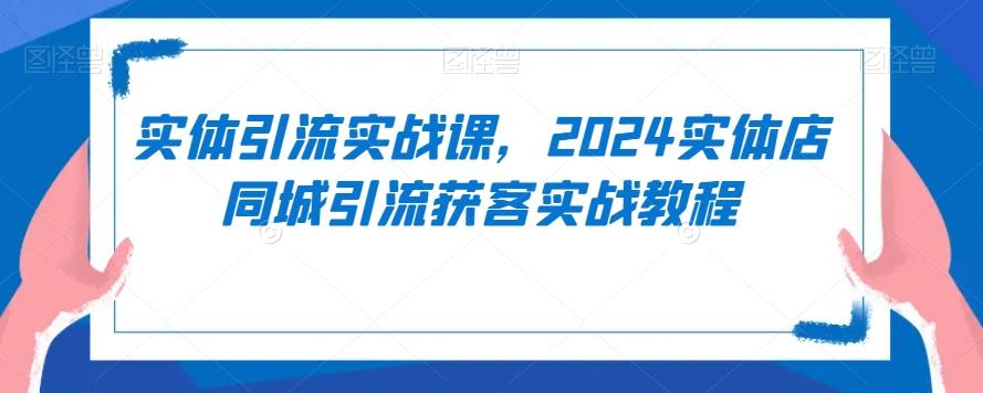 实体引流实战课，2024实体店同城引流获客实战教程-优创项目网