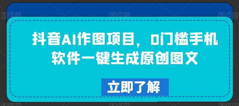 抖音AI作图项目，0门槛手机软件一键生成原创图文【揭秘】-优创项目网