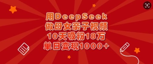 用DeepSeek做母女亲子视频，10天吸粉18万，单日变现多张-优创项目网